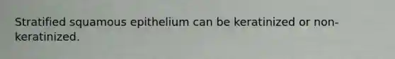 Stratified squamous epithelium can be keratinized or non-keratinized.