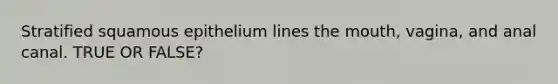 Stratified squamous epithelium lines the mouth, vagina, and anal canal. TRUE OR FALSE?