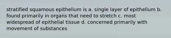 stratified squamous epithelium is a. single layer of epithelium b. found primarily in organs that need to stretch c. most widespread of epithelial tissue d. concerned primarily with movement of substances