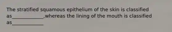 The stratified squamous epithelium of the skin is classified as_____________,whereas the lining of the mouth is classified as_____________