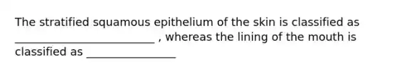 The stratified squamous epithelium of the skin is classified as _________________________ , whereas the lining of the mouth is classified as ________________