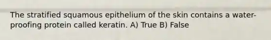 The stratified squamous epithelium of the skin contains a water-proofing protein called keratin. A) True B) False