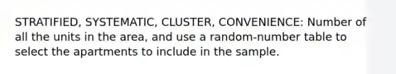 STRATIFIED, SYSTEMATIC, CLUSTER, CONVENIENCE: Number of all the units in the area, and use a random-number table to select the apartments to include in the sample.