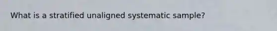 What is a stratified unaligned systematic sample?