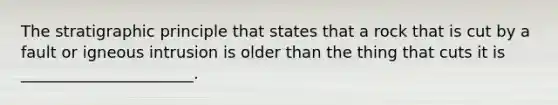 The stratigraphic principle that states that a rock that is cut by a fault or igneous intrusion is older than the thing that cuts it is ______________________.