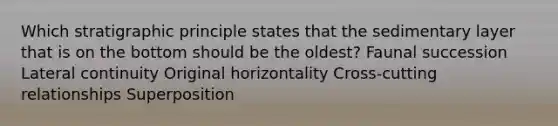 Which stratigraphic principle states that the sedimentary layer that is on the bottom should be the oldest? Faunal succession Lateral continuity Original horizontality Cross-cutting relationships Superposition