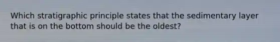Which stratigraphic principle states that the sedimentary layer that is on the bottom should be the oldest?