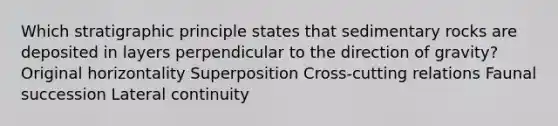 Which stratigraphic principle states that sedimentary rocks are deposited in layers perpendicular to the direction of gravity? Original horizontality Superposition Cross-cutting relations Faunal succession Lateral continuity