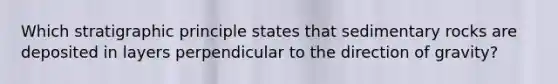 Which stratigraphic principle states that sedimentary rocks are deposited in layers perpendicular to the direction of gravity?