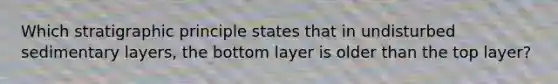 Which stratigraphic principle states that in undisturbed sedimentary layers, the bottom layer is older than the top layer?