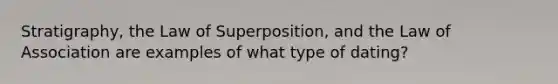 Stratigraphy, the Law of Superposition, and the Law of Association are examples of what type of dating?