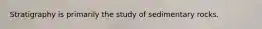 Stratigraphy is primarily the study of sedimentary rocks.