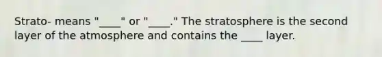 Strato- means "____" or "____." The stratosphere is the second layer of the atmosphere and contains the ____ layer.