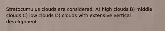 Stratocumulus clouds are considered: A) high clouds B) middle clouds C) low clouds D) clouds with extensive vertical development