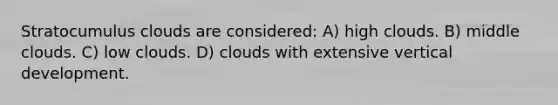 Stratocumulus clouds are considered: A) high clouds. B) middle clouds. C) low clouds. D) clouds with extensive vertical development.