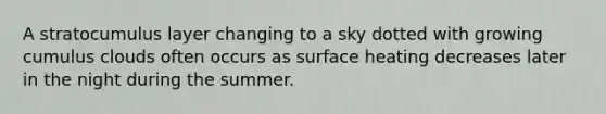 A stratocumulus layer changing to a sky dotted with growing cumulus clouds often occurs as surface heating decreases later in the night during the summer.