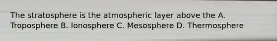 The stratosphere is the atmospheric layer above the A. Troposphere B. Ionosphere C. Mesosphere D. Thermosphere