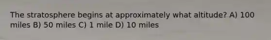 The stratosphere begins at approximately what altitude? A) 100 miles B) 50 miles C) 1 mile D) 10 miles