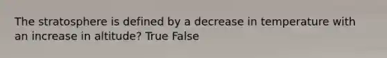 The stratosphere is defined by a decrease in temperature with an increase in altitude? True False