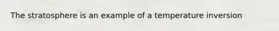 The stratosphere is an example of a temperature inversion