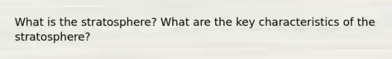 What is the stratosphere? What are the key characteristics of the stratosphere?