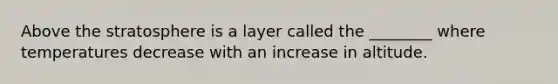Above the stratosphere is a layer called the ________ where temperatures decrease with an increase in altitude.