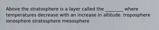 Above the stratosphere is a layer called the ________ where temperatures decrease with an increase in altitude. troposphere ionosphere stratosphere mesosphere