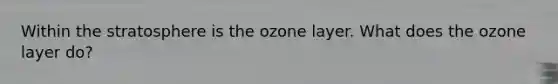 Within the stratosphere is the ozone layer. What does the ozone layer do?