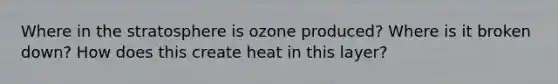 Where in the stratosphere is ozone produced? Where is it broken down? How does this create heat in this layer?