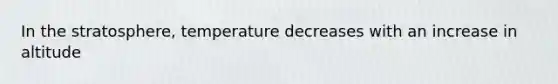 In the stratosphere, temperature decreases with an increase in altitude