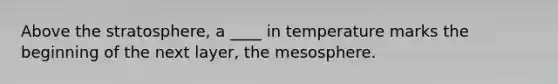 Above the stratosphere, a ____ in temperature marks the beginning of the next layer, the mesosphere.