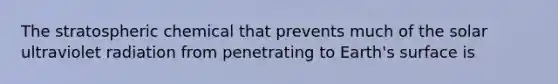 The stratospheric chemical that prevents much of the solar ultraviolet radiation from penetrating to Earth's surface is