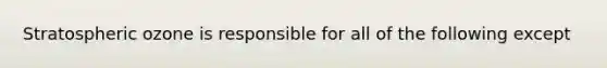 Stratospheric ozone is responsible for all of the following except