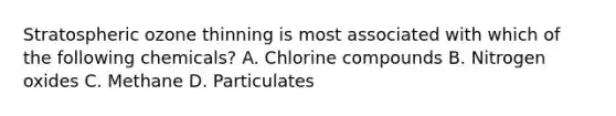 Stratospheric ozone thinning is most associated with which of the following chemicals? A. Chlorine compounds B. Nitrogen oxides C. Methane D. Particulates