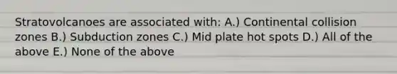 Stratovolcanoes are associated with: A.) Continental collision zones B.) Subduction zones C.) Mid plate hot spots D.) All of the above E.) None of the above