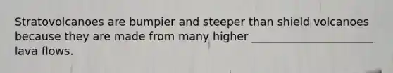 Stratovolcanoes are bumpier and steeper than shield volcanoes because they are made from many higher ______________________ lava flows.
