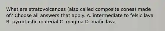 What are stratovolcanoes (also called composite cones) made of? Choose all answers that apply. A. intermediate to felsic lava B. pyroclastic material C. magma D. mafic lava