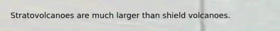 Stratovolcanoes are much larger than shield volcanoes.