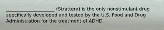 _____________________ (Strattera) is the only nonstimulant drug specifically developed and tested by the U.S. Food and Drug Administration for the treatment of ADHD.