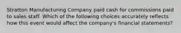 Stratton Manufacturing Company paid cash for commissions paid to sales staff. Which of the following choices accurately reflects how this event would affect the company's financial statements?