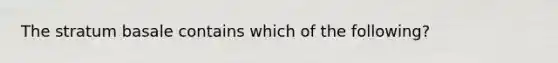 The stratum basale contains which of the following?