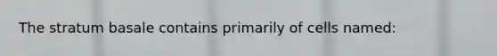 The stratum basale contains primarily of cells named: