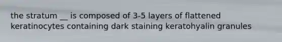 the stratum __ is composed of 3-5 layers of flattened keratinocytes containing dark staining keratohyalin granules