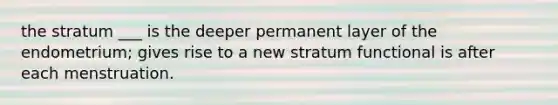 the stratum ___ is the deeper permanent layer of the endometrium; gives rise to a new stratum functional is after each menstruation.