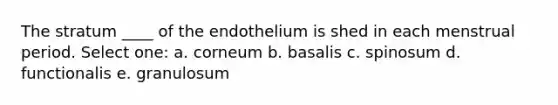 The stratum ____ of the endothelium is shed in each menstrual period. Select one: a. corneum b. basalis c. spinosum d. functionalis e. granulosum