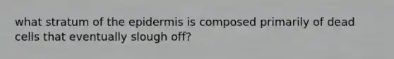 what stratum of the epidermis is composed primarily of dead cells that eventually slough off?