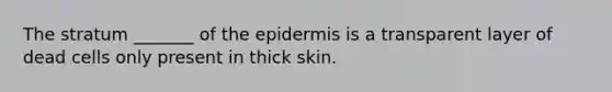 The stratum _______ of <a href='https://www.questionai.com/knowledge/kBFgQMpq6s-the-epidermis' class='anchor-knowledge'>the epidermis</a> is a transparent layer of dead cells only present in thick skin.