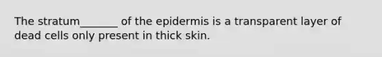 The stratum_______ of the epidermis is a transparent layer of dead cells only present in thick skin.