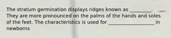 The stratum germination displays ridges known as _________. They are more pronounced on the palms of the hands and soles of the feet. The characteristics is used for ___________________ in newborns