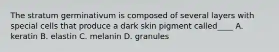 The stratum germinativum is composed of several layers with special cells that produce a dark skin pigment called____ A. keratin B. elastin C. melanin D. granules